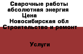     Сварочные работы -абсолютная энергия › Цена ­ 1 000 - Новосибирская обл. Строительство и ремонт » Услуги   . Новосибирская обл.